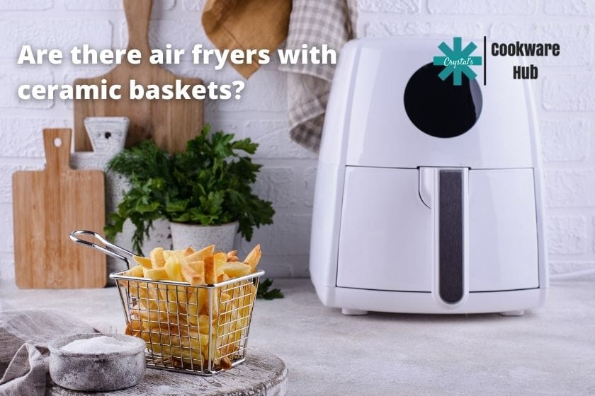 learning about air fryers, are there air fryers with ceramic baskets, ceramic-coated non-stick baskets for air fryers